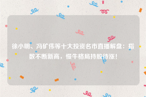 徐小明、冯矿伟等十大投资名市直播解盘：指数不断新高，慢牛格局持股待涨！