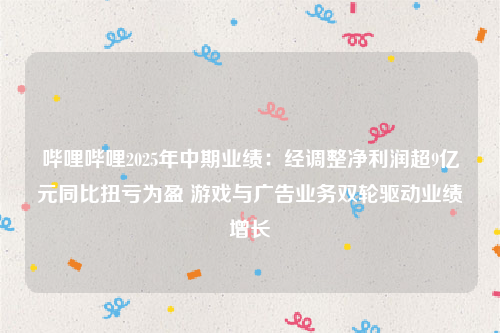 哔哩哔哩2025年中期业绩：经调整净利润超9亿元同比扭亏为盈 游戏与广告业务双轮驱动业绩增长