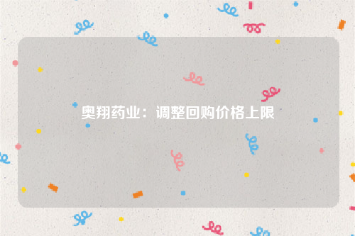 奥翔药业：调整回购价格上限