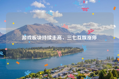 游戏板块持续走高，三七互娱涨停