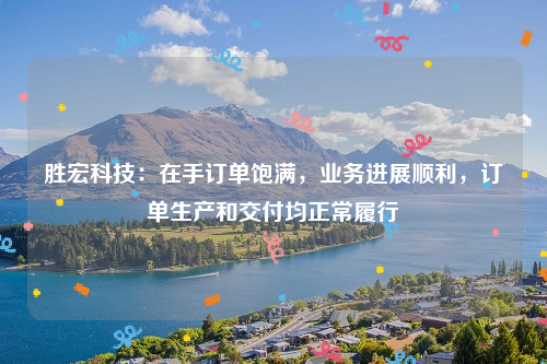 胜宏科技：在手订单饱满，业务进展顺利，订单生产和交付均正常履行