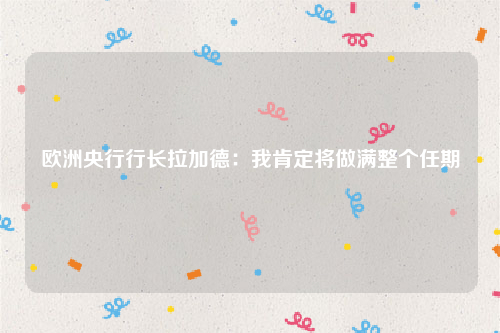 欧洲央行行长拉加德：我肯定将做满整个任期