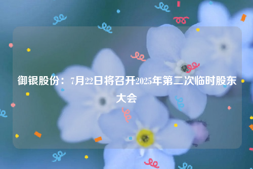 御银股份：7月22日将召开2025年第二次临时股东大会