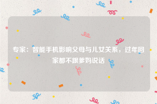 专家：智能手机影响父母与儿女关系，过年回家都不跟爹妈说话