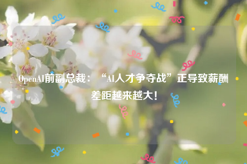 OpenAI前副总裁：“AI人才争夺战”正导致薪酬差距越来越大！