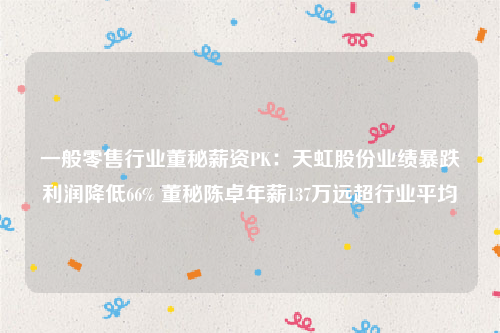 一般零售行业董秘薪资PK：天虹股份业绩暴跌利润降低66% 董秘陈卓年薪137万远超行业平均