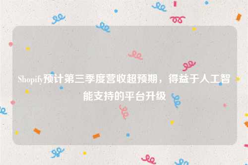 Shopify预计第三季度营收超预期，得益于人工智能支持的平台升级