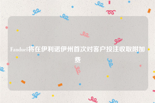 Fanduel将在伊利诺伊州首次对客户投注收取附加费