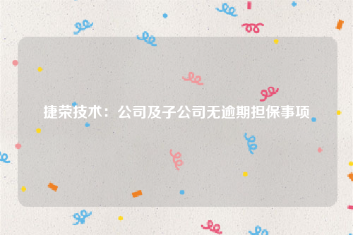 捷荣技术：公司及子公司无逾期担保事项