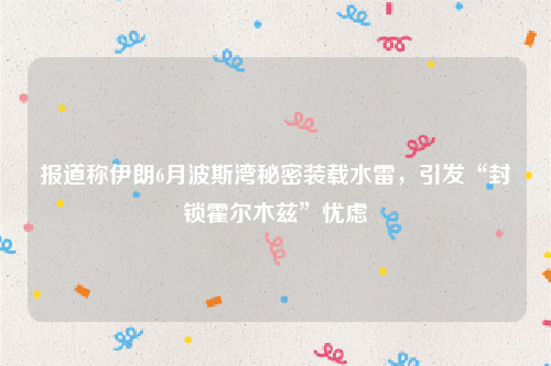 报道称伊朗6月波斯湾秘密装载水雷，引发“封锁霍尔木兹”忧虑