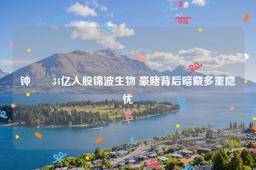 钟睒睒34亿入股锦波生物 豪赌背后暗藏多重隐忧