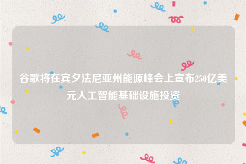 谷歌将在宾夕法尼亚州能源峰会上宣布250亿美元人工智能基础设施投资
