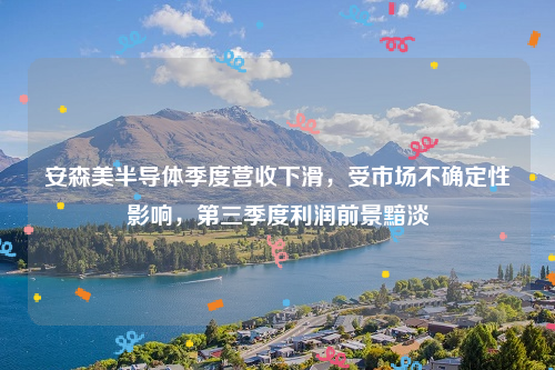 安森美半导体季度营收下滑，受市场不确定性影响，第三季度利润前景黯淡