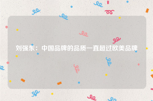 刘强东：中国品牌的品质一直超过欧美品牌