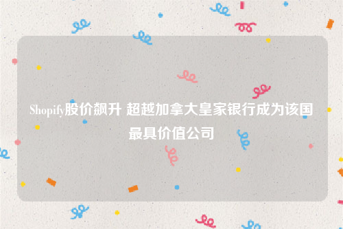 Shopify股价飙升 超越加拿大皇家银行成为该国最具价值公司