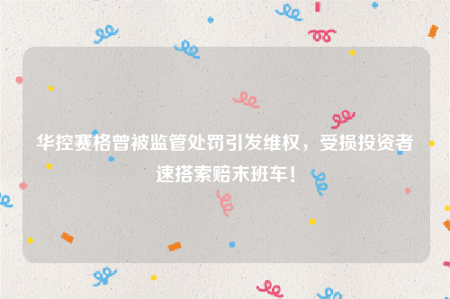 华控赛格曾被监管处罚引发维权，受损投资者速搭索赔末班车！