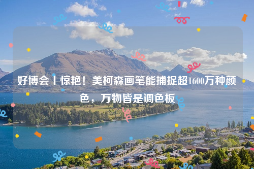 好博会丨惊艳！美柯森画笔能捕捉超1600万种颜色，万物皆是调色板