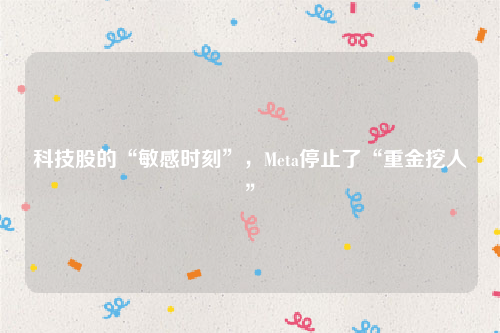 科技股的“敏感时刻”，Meta停止了“重金挖人”