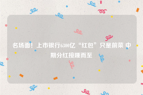 名场面！上市银行6300亿“红包”只是前菜 中期分红接踵而至
