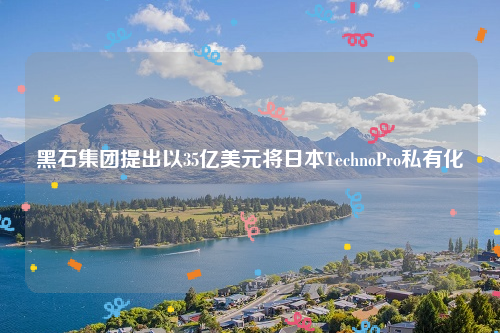 黑石集团提出以35亿美元将日本TechnoPro私有化