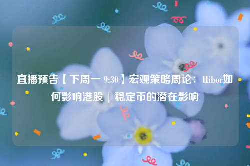 直播预告【下周一 9:30】宏观策略周论：Hibor如何影响港股 | 稳定币的潜在影响
