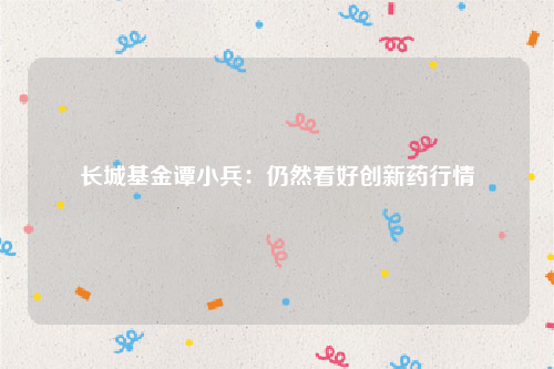 长城基金谭小兵：仍然看好创新药行情