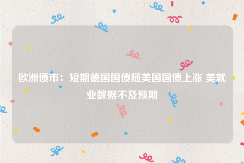 欧洲债市：短期德国国债随美国国债上涨 美就业数据不及预期
