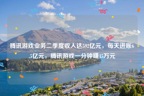 腾讯游戏业务二季度收入达592亿元，每天进账6.5亿元，腾讯游戏一分钟赚45万元