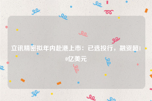 立讯精密拟年内赴港上市：已选投行，融资超10亿美元