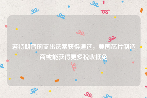 若特朗普的支出法案获得通过，美国芯片制造商或能获得更多税收抵免