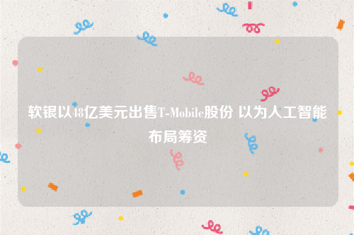软银以48亿美元出售T-Mobile股份 以为人工智能布局筹资