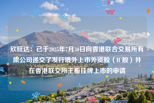 欣旺达：已于2025年7月30日向香港联合交易所有限公司递交了发行境外上市外资股（H 股）并在香港联交所主板挂牌上市的申请