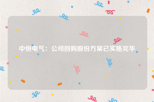 中恒电气：公司回购股份方案已实施完毕