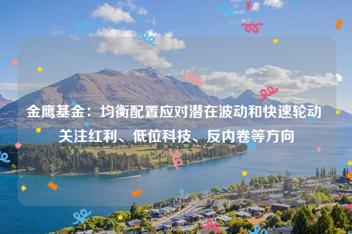 金鹰基金：均衡配置应对潜在波动和快速轮动 关注红利、低位科技、反内卷等方向
