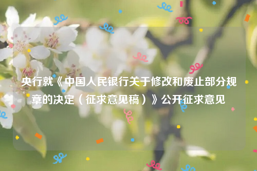 央行就《中国人民银行关于修改和废止部分规章的决定（征求意见稿）》公开征求意见