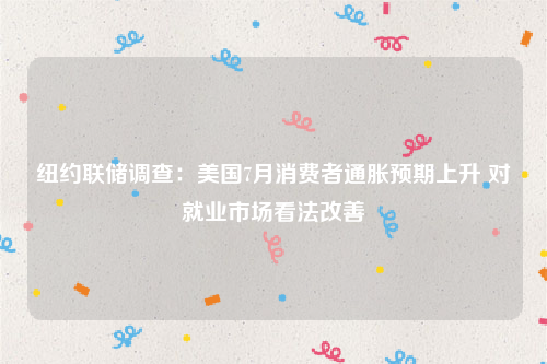 纽约联储调查：美国7月消费者通胀预期上升 对就业市场看法改善
