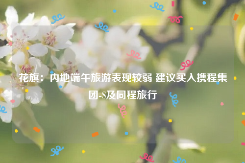 花旗：内地端午旅游表现较弱 建议买入携程集团-S及同程旅行