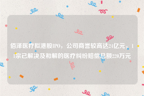 佰泽医疗拟港股IPO，公司商誉较高达24亿元，11宗已解决及和解的医疗纠纷赔偿总额220万元