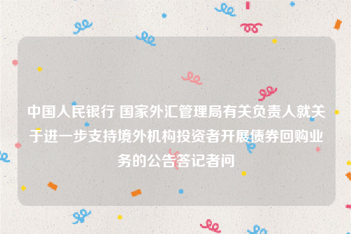 中国人民银行 国家外汇管理局有关负责人就关于进一步支持境外机构投资者开展债券回购业务的公告答记者问