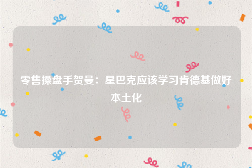 零售操盘手贺曼：星巴克应该学习肯德基做好本土化