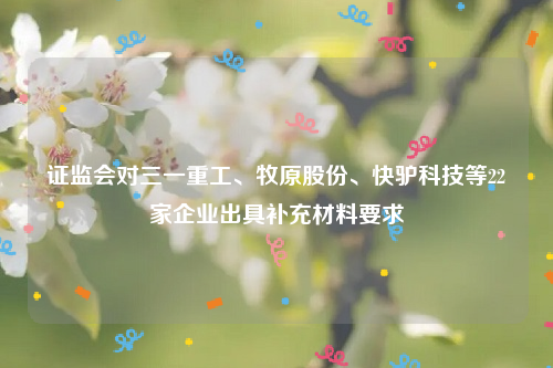 证监会对三一重工、牧原股份、快驴科技等22家企业出具补充材料要求