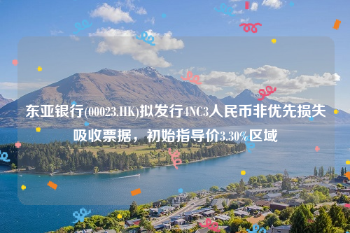 东亚银行(00023.HK)拟发行4NC3人民币非优先损失吸收票据，初始指导价3.30%区域