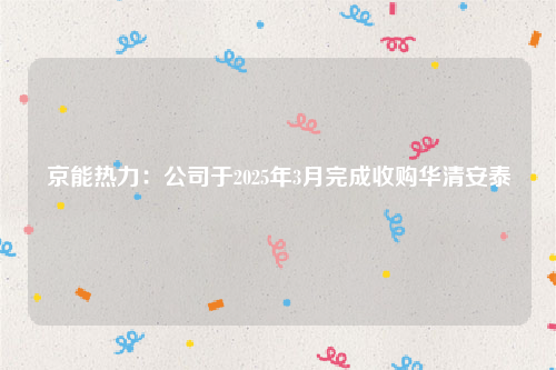 京能热力：公司于2025年3月完成收购华清安泰