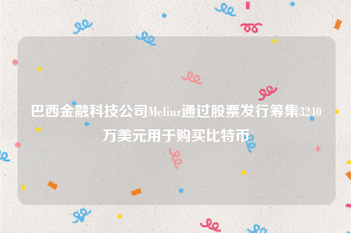 巴西金融科技公司Meliuz通过股票发行筹集3240万美元用于购买比特币