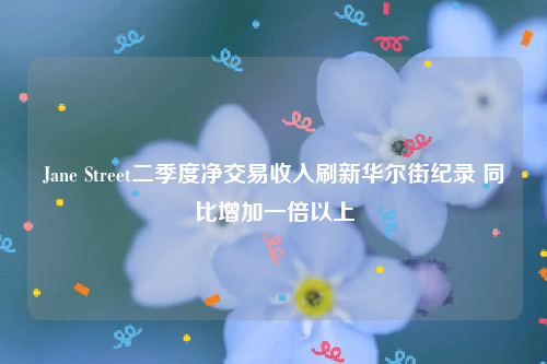 Jane Street二季度净交易收入刷新华尔街纪录 同比增加一倍以上