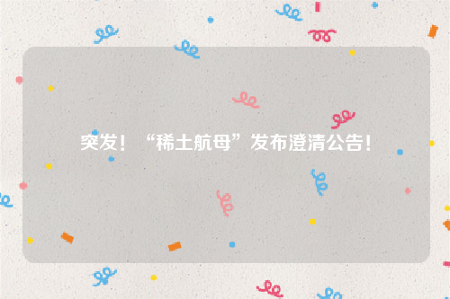 突发！“稀土航母”发布澄清公告！