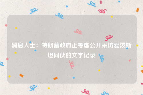 消息人士：特朗普政府正考虑公开采访爱泼斯坦同伙的文字记录