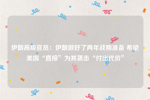 伊朗高级官员：伊朗做好了两年战期准备 希望美国“直接”为其袭击“付出代价”