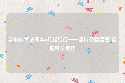 学前教育法明年6月起施行——坚持公益普惠 遵循科学规律