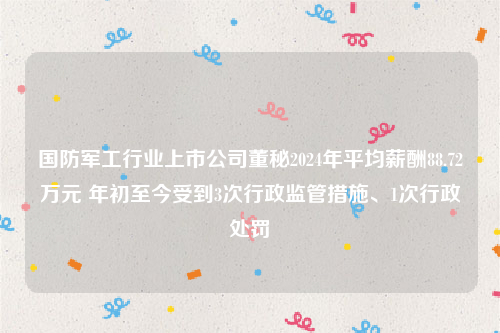 国防军工行业上市公司董秘2024年平均薪酬88.72万元 年初至今受到3次行政监管措施、1次行政处罚
